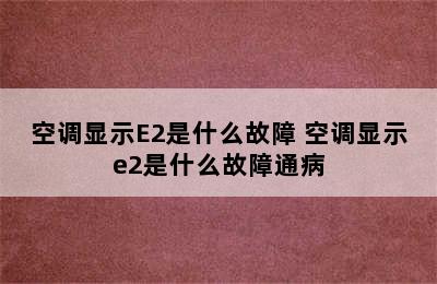 空调显示E2是什么故障 空调显示e2是什么故障通病